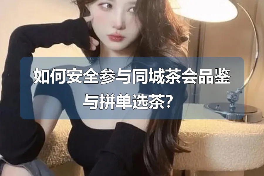 如何安全参与同城茶会品鉴与拼单选茶？